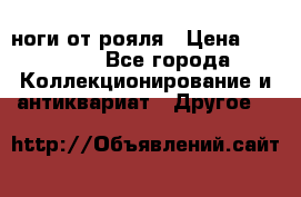 ноги от рояля › Цена ­ 19 000 - Все города Коллекционирование и антиквариат » Другое   